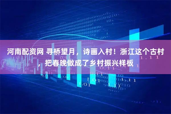 河南配资网 寻桥望月，诗画入村！浙江这个古村，把春晚做成了乡村振兴样板