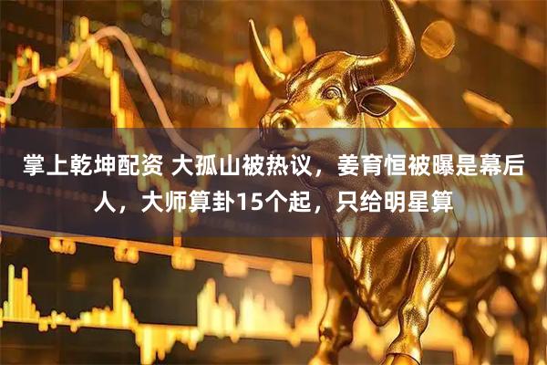 掌上乾坤配资 大孤山被热议，姜育恒被曝是幕后人，大师算卦15个起，只给明星算