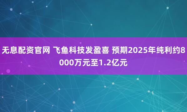 无息配资官网 飞鱼科技发盈喜 预期2025年纯利约8000万元至1.2亿元