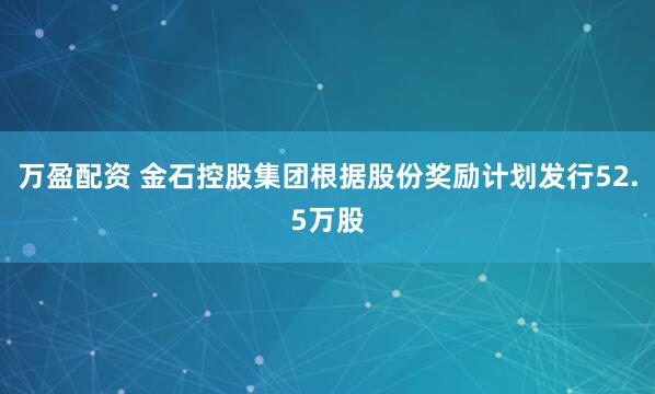 万盈配资 金石控股集团根据股份奖励计划发行52.5万股