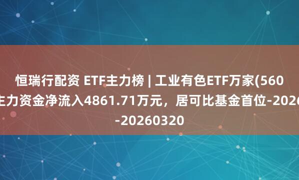 恒瑞行配资 ETF主力榜 | 工业有色ETF万家(560860)主力资金净流入4861.71万元，居可比基金首位-20260320