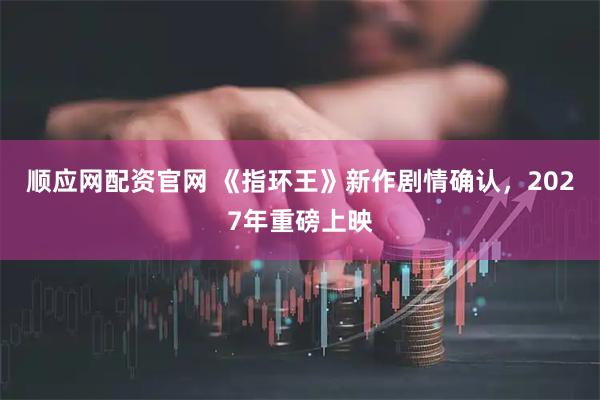 顺应网配资官网 《指环王》新作剧情确认，2027年重磅上映