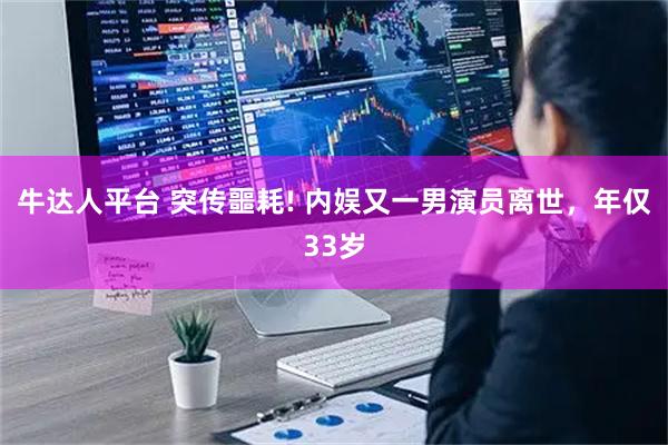 牛达人平台 突传噩耗! 内娱又一男演员离世，年仅33岁