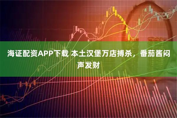 海证配资APP下载 本土汉堡万店搏杀，番茄酱闷声发财