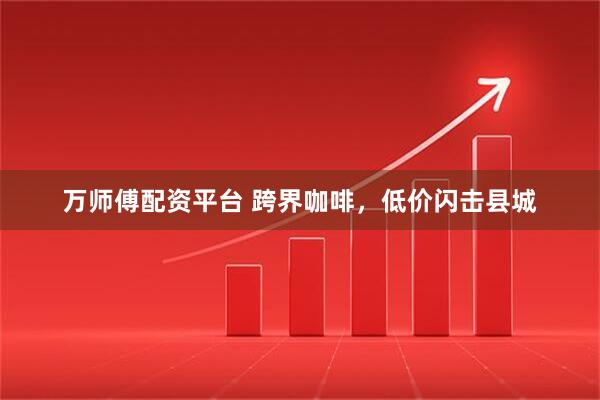 万师傅配资平台 跨界咖啡，低价闪击县城