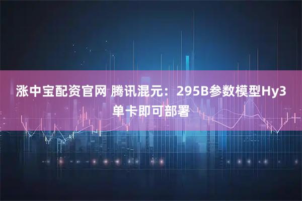 涨中宝配资官网 腾讯混元：295B参数模型Hy3单卡即可部署