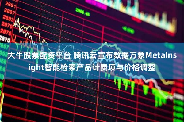 大牛股票配资平台 腾讯云宣布数据万象MetaInsight智能检索产品计费项与价格调整