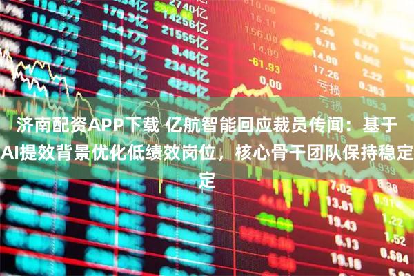 济南配资APP下载 亿航智能回应裁员传闻：基于AI提效背景优化低绩效岗位，核心骨干团队保持稳定
