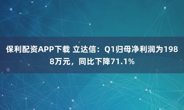 保利配资APP下载 立达信：Q1归母净利润为1988万元，同比下降71.1%