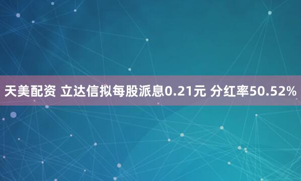 天美配资 立达信拟每股派息0.21元 分红率50.52%