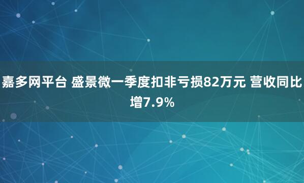 嘉多网平台 盛景微一季度扣非亏损82万元 营收同比增7.9%